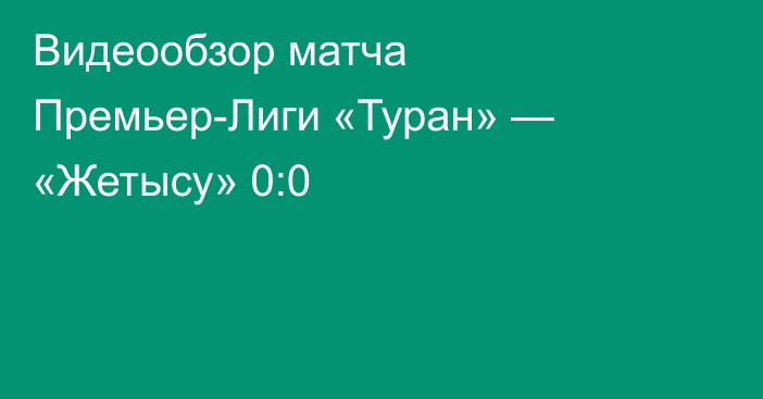 Видеообзор матча Премьер-Лиги «Туран» — «Жетысу» 0:0