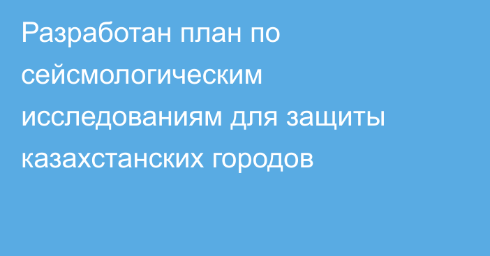 Разработан план по сейсмологическим исследованиям для защиты казахстанских городов