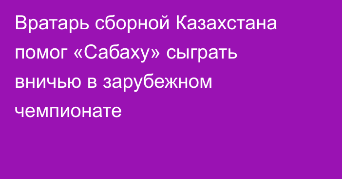 Вратарь сборной Казахстана помог «Сабаху» сыграть вничью в зарубежном чемпионате