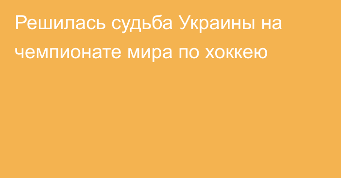 Решилась судьба Украины на чемпионате мира по хоккею