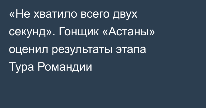 «Не хватило всего двух секунд». Гонщик «Астаны» оценил результаты этапа Тура Романдии