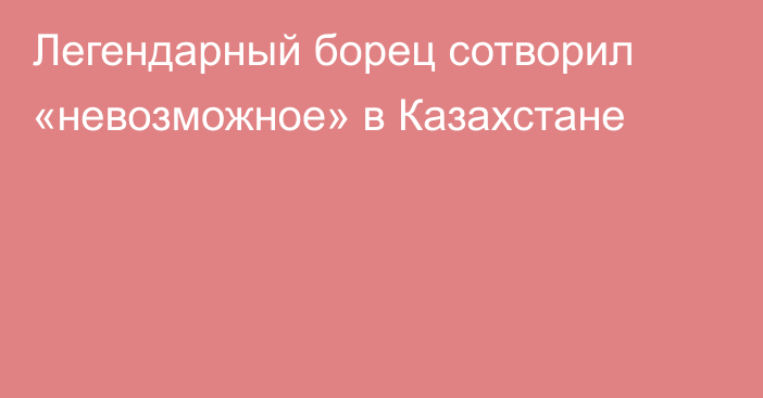 Легендарный борец сотворил «невозможное» в Казахстане