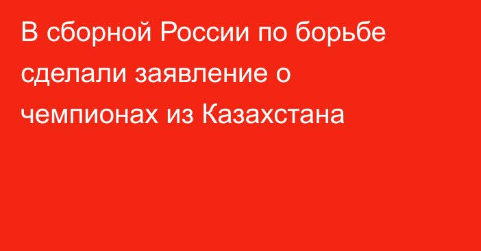 В сборной России по борьбе сделали заявление о чемпионах из Казахстана