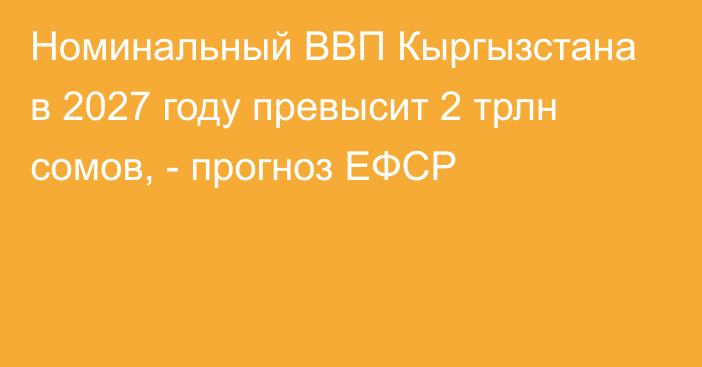Номинальный ВВП Кыргызстана в 2027 году превысит 2 трлн сомов, - прогноз ЕФСР