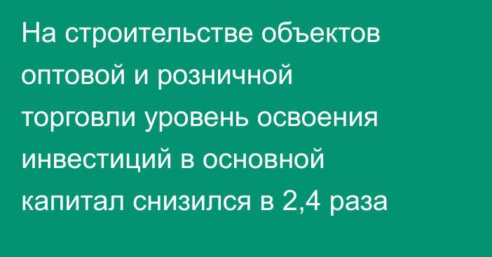 На строительстве объектов оптовой и розничной торговли уровень освоения инвестиций в основной капитал снизился в 2,4 раза