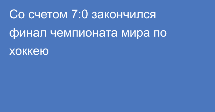Со счетом 7:0 закончился финал чемпионата мира по хоккею
