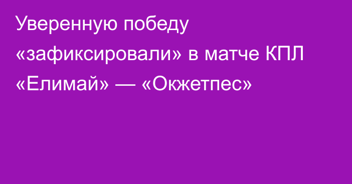 Уверенную победу «зафиксировали» в матче КПЛ «Елимай» — «Окжетпес»