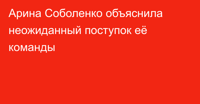 Арина Соболенко объяснила неожиданный поступок её команды