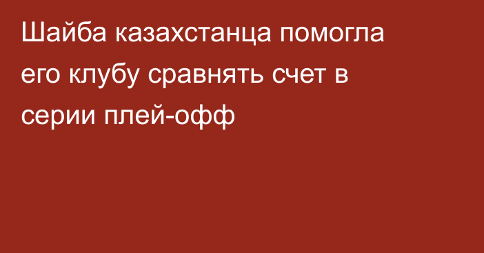Шайба казахстанца помогла его клубу сравнять счет в серии плей-офф