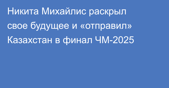 Никита Михайлис раскрыл свое будущее и «отправил» Казахстан в финал ЧМ-2025