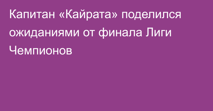 Капитан «Кайрата» поделился ожиданиями от финала Лиги Чемпионов