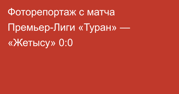 Фоторепортаж с матча Премьер-Лиги «Туран» — «Жетысу» 0:0