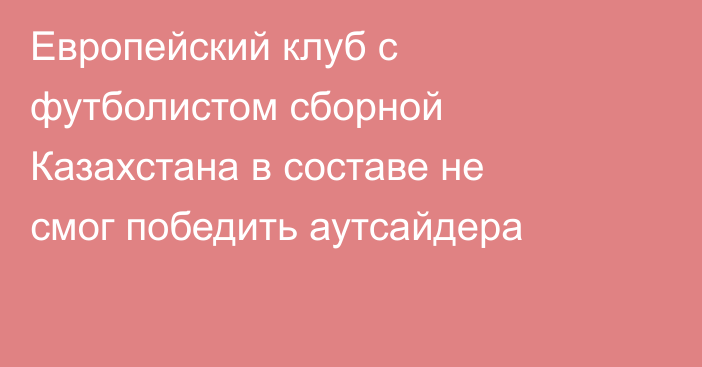 Европейский клуб с футболистом сборной Казахстана в составе не смог победить аутсайдера
