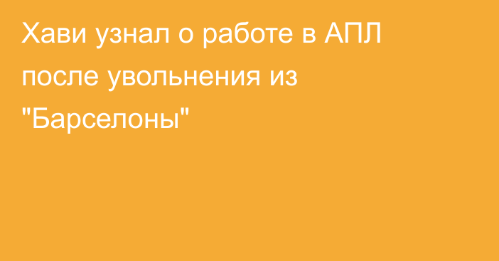 Хави узнал о работе в АПЛ после увольнения из 
