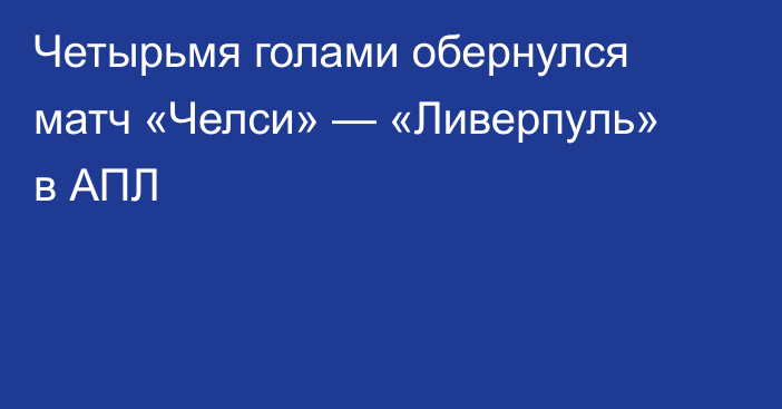 Четырьмя голами обернулся матч «Челси» — «Ливерпуль» в АПЛ