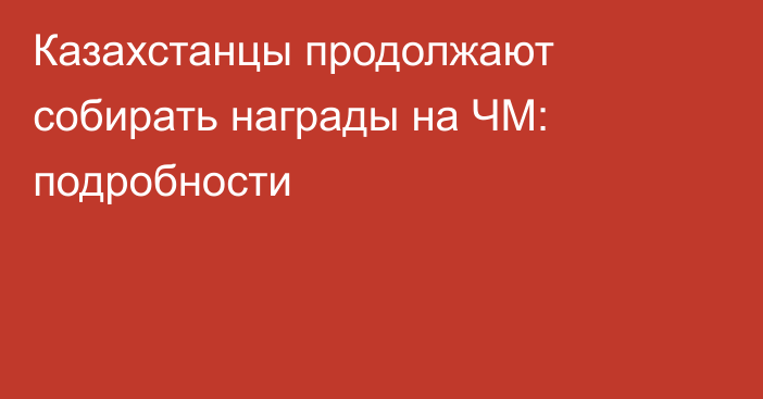 Казахстанцы продолжают собирать награды на ЧМ: подробности