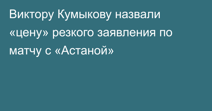 Виктору Кумыкову назвали «цену» резкого заявления по матчу с «Астаной»