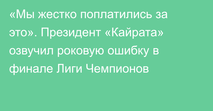 «Мы жестко поплатились за это». Президент «Кайрата» озвучил роковую ошибку в финале Лиги Чемпионов