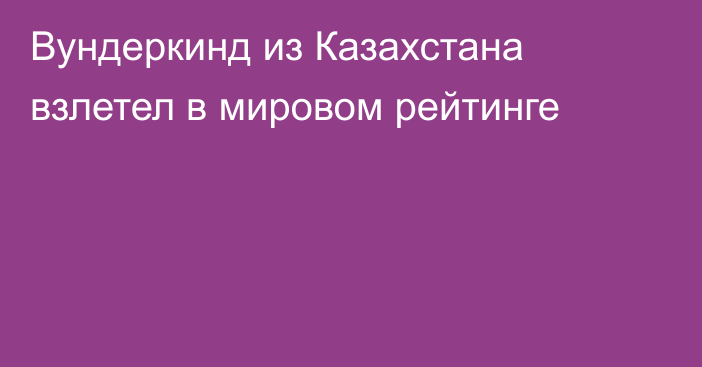 Вундеркинд из Казахстана взлетел в мировом рейтинге