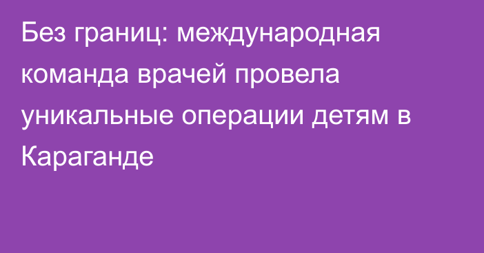 Без границ: международная команда врачей провела уникальные операции детям в Караганде