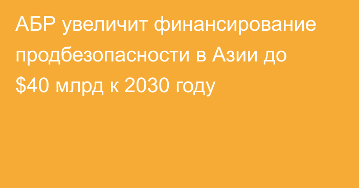 АБР увеличит финансирование продбезопасности в Азии до $40 млрд к 2030 году