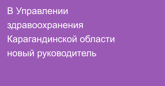 В Управлении здравоохранения Карагандинской области новый руководитель