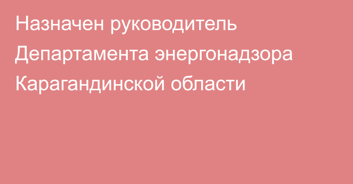 Назначен руководитель Департамента энергонадзора Карагандинской области