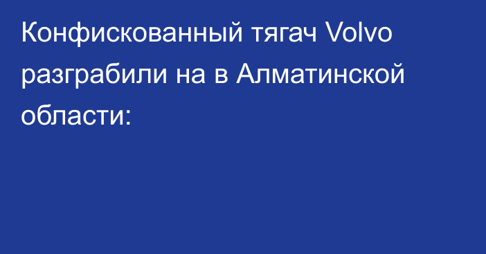 Конфискованный тягач Volvo разграбили на в Алматинской области: