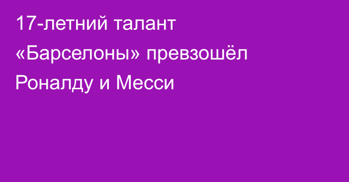 17-летний талант «Барселоны» превзошёл Роналду и Месси