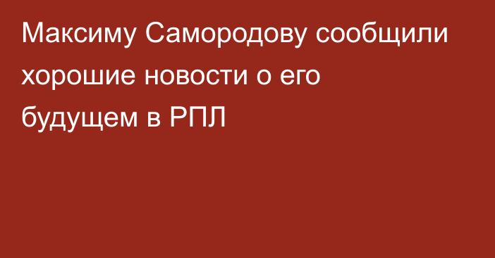 Максиму Самородову сообщили хорошие новости о его будущем в РПЛ