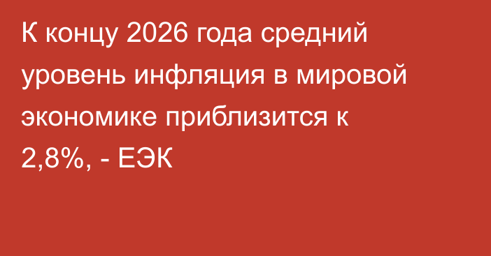 К концу 2026 года средний уровень инфляция в мировой экономике приблизится к 2,8%, - ЕЭК