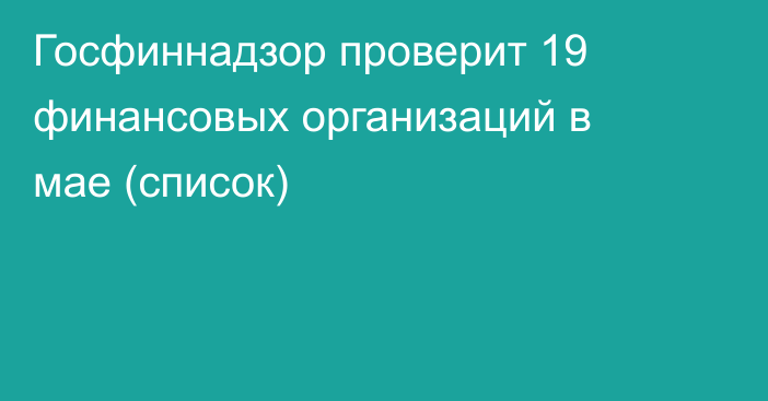 Госфиннадзор проверит 19 финансовых организаций в мае (список)