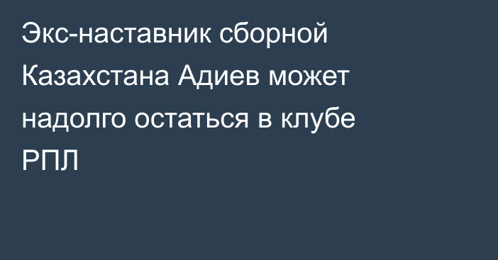 Экс-наставник сборной Казахстана Адиев может надолго остаться в клубе РПЛ
