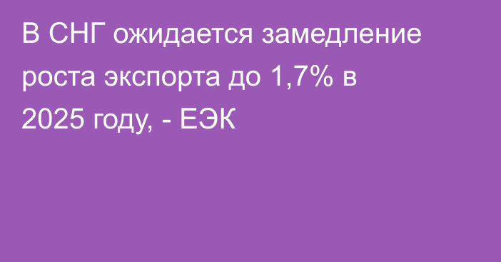 В СНГ ожидается замедление роста экспорта до 1,7% в 2025 году, - ЕЭК