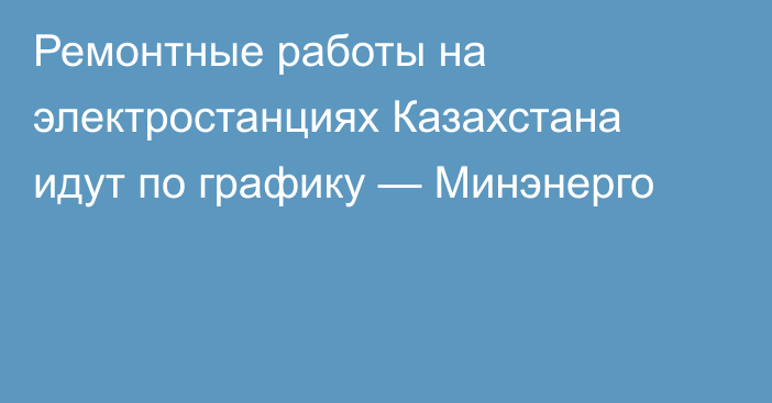 Ремонтные работы на электростанциях Казахстана идут по графику — Минэнерго
