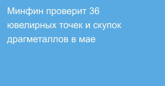 Минфин проверит 36 ювелирных точек и скупок драгметаллов в мае