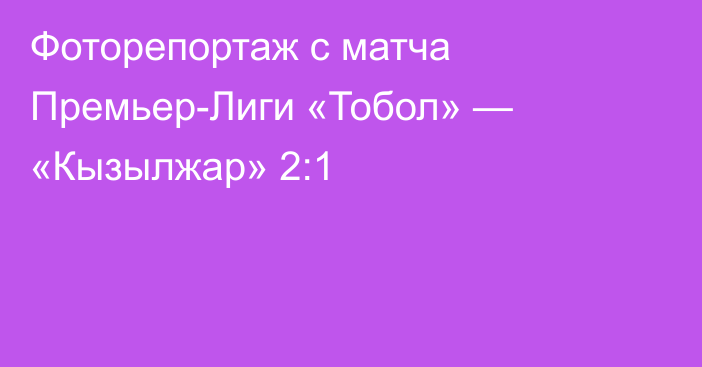 Фоторепортаж с матча Премьер-Лиги «Тобол» — «Кызылжар» 2:1