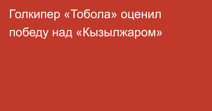 Голкипер «Тобола» оценил победу над «Кызылжаром»