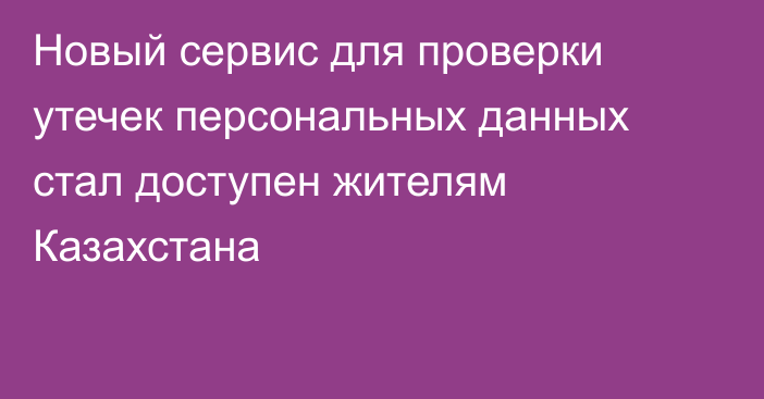 Новый сервис для проверки утечек персональных данных стал доступен жителям Казахстана