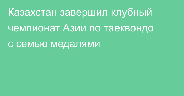 Казахстан завершил клубный чемпионат Азии по таеквондо с семью медалями