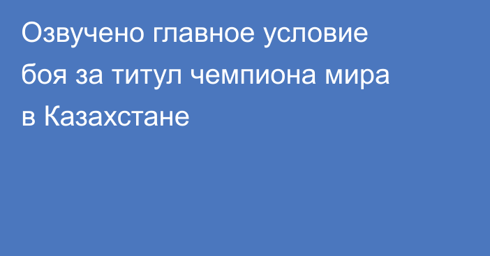 Озвучено главное условие боя за титул чемпиона мира в Казахстане