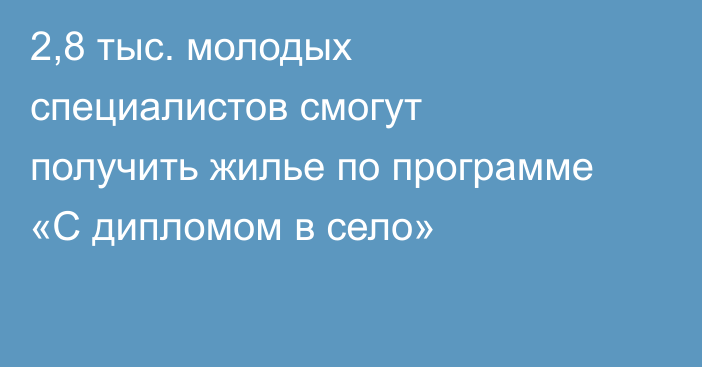 2,8 тыс. молодых специалистов смогут получить жилье по программе «С дипломом в село»