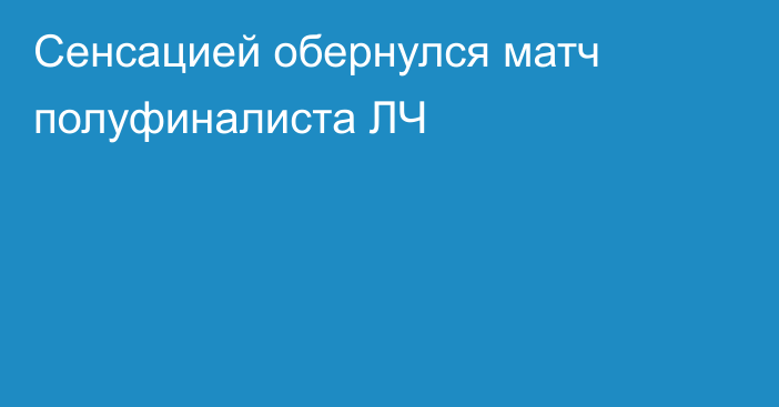 Сенсацией обернулся матч полуфиналиста ЛЧ