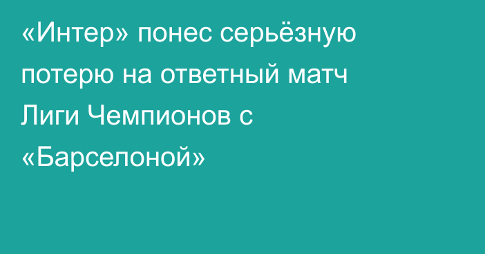 «Интер» понес серьёзную потерю на ответный матч Лиги Чемпионов с «Барселоной»