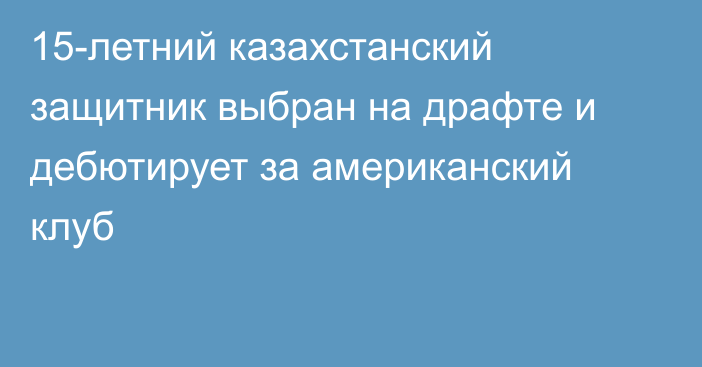 15-летний казахстанский защитник выбран на драфте и дебютирует за американский клуб