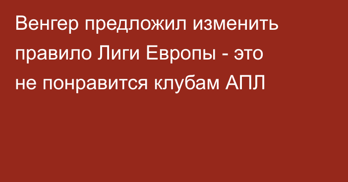 Венгер предложил изменить правило Лиги Европы - это не понравится клубам АПЛ
