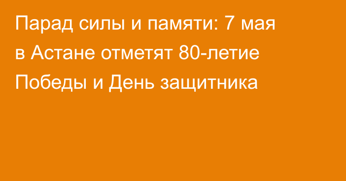 Парад силы и памяти: 7 мая в Астане отметят 80-летие Победы и День защитника