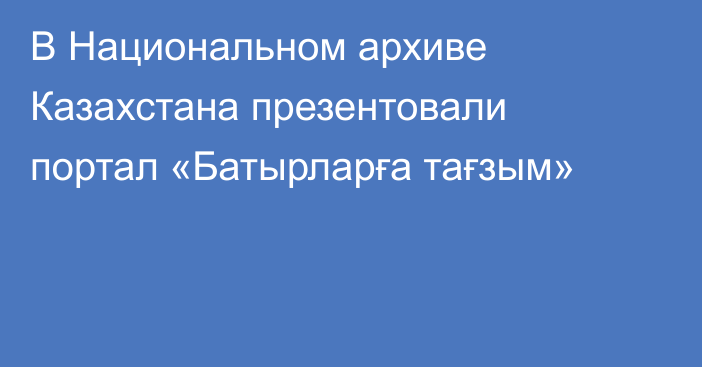 В Национальном архиве Казахстана презентовали портал «Батырларға тағзым»