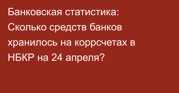 Банковская статистика: Сколько средств банков хранилось на коррсчетах в НБКР на 24 апреля?