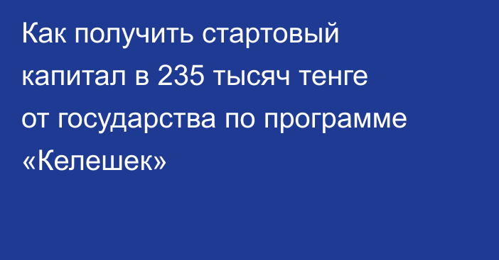 Как получить стартовый капитал в 235 тысяч тенге от государства по программе «Келешек»
